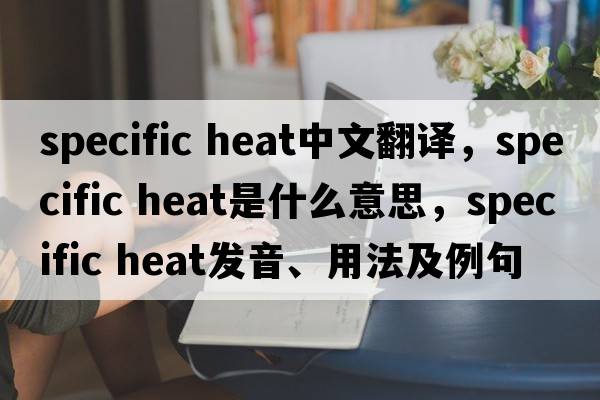 specific heat中文翻譯，specific heat是什么意思，specific heat發(fā)音、用法及例句
