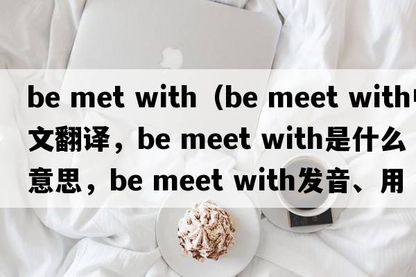 be met with（be meet with中文翻譯，be meet with是什么意思，be meet with發(fā)音、用法及例句）
