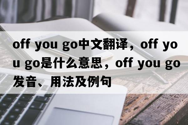 off you go中文翻譯，off you go是什么意思，off you go發(fā)音、用法及例句