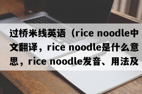 過(guò)橋米線(xiàn)英語(yǔ)（rice noodle中文翻譯，rice noodle是什么意思，rice noodle發(fā)音、用法及例句）