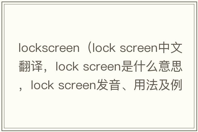 lockscreen（lock screen中文翻譯，lock screen是什么意思，lock screen發(fā)音、用法及例句）