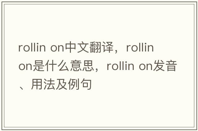 Rollin on中文翻譯，Rollin on是什么意思，Rollin on發(fā)音、用法及例句