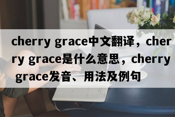 cherry grace中文翻譯，cherry grace是什么意思，cherry grace發(fā)音、用法及例句