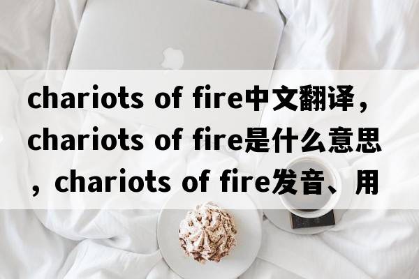chariots of fire中文翻譯，chariots of fire是什么意思，chariots of fire發(fā)音、用法及例句