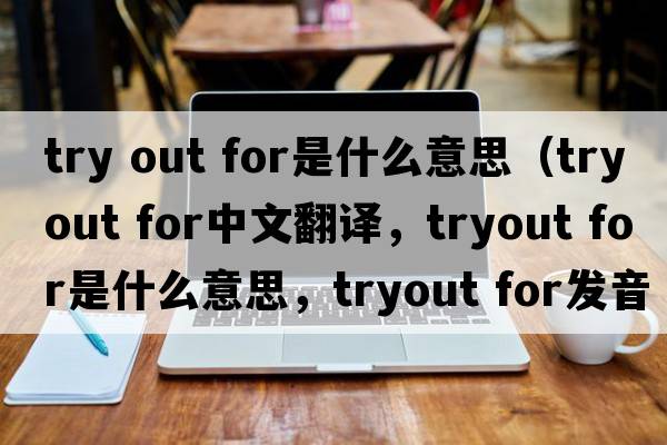 try out for是什么意思（tryout for中文翻譯，tryout for是什么意思，tryout for發(fā)音、用法及例句）