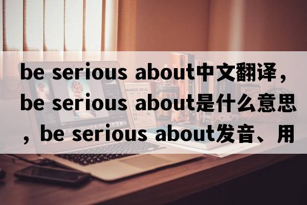 be serious about中文翻譯，be serious about是什么意思，be serious about發(fā)音、用法及例句
