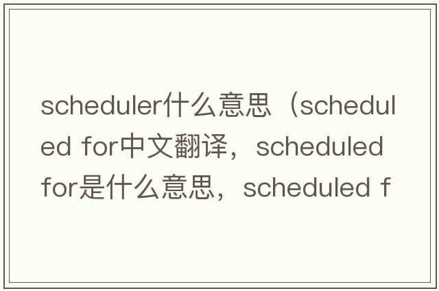 scheduler什么意思（scheduled for中文翻譯，scheduled for是什么意思，scheduled for發(fā)音、用法及例句）