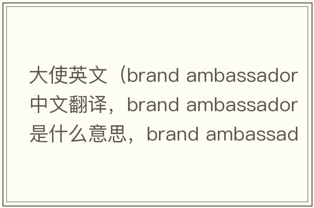 大使英文（brand ambassador中文翻譯，brand ambassador是什么意思，brand ambassador發(fā)音、用法及例句）