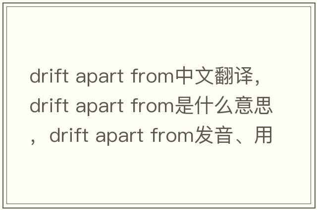 drift apart from中文翻譯，drift apart from是什么意思，drift apart from發(fā)音、用法及例句