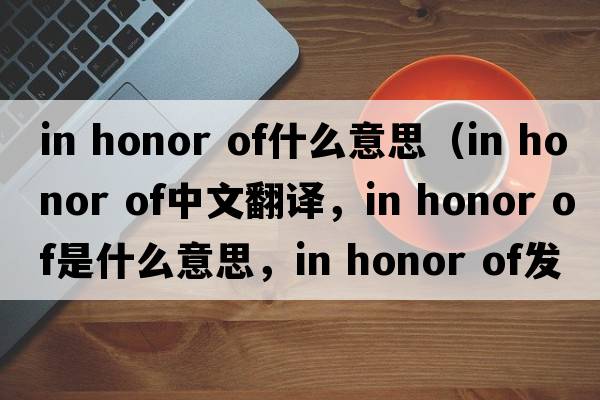 in honor of什么意思（in honor of中文翻譯，in honor of是什么意思，in honor of發(fā)音、用法及例句）