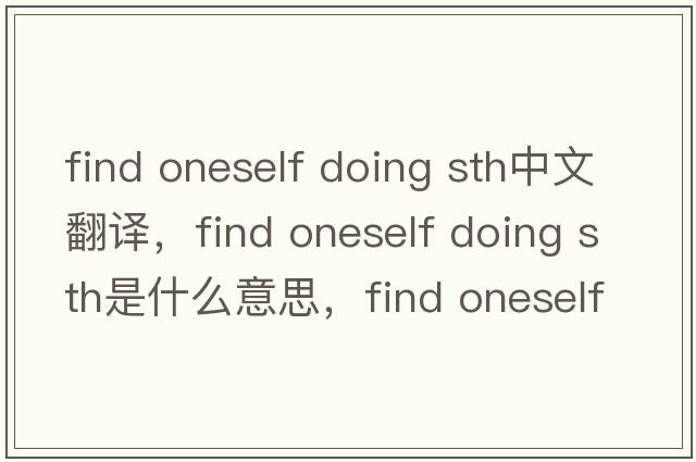 find oneself doing sth中文翻譯，find oneself doing sth是什么意思，find oneself doing sth發(fā)音、用法及例句