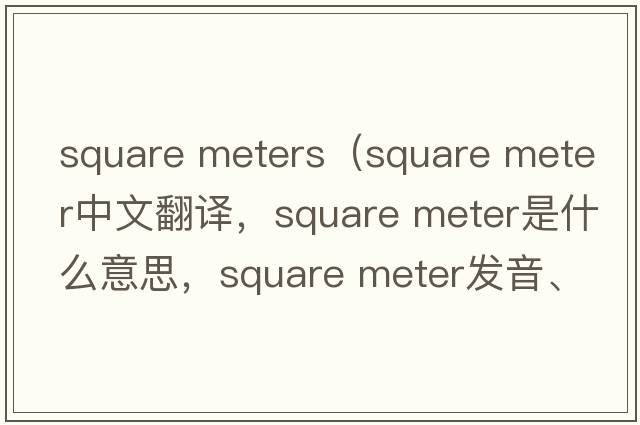 square meters（square meter中文翻譯，square meter是什么意思，square meter發(fā)音、用法及例句）
