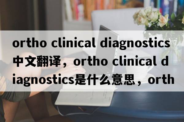 ortho clinical diagnostics中文翻譯，ortho clinical diagnostics是什么意思，ortho clinical diagnostics發(fā)音、用法及例句