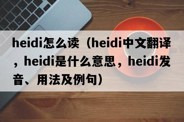 heidi怎么讀（Heidi中文翻譯，Heidi是什么意思，Heidi發(fā)音、用法及例句）