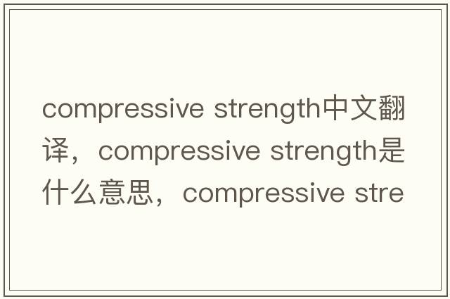 compressive strength中文翻譯，compressive strength是什么意思，compressive strength發(fā)音、用法及例句