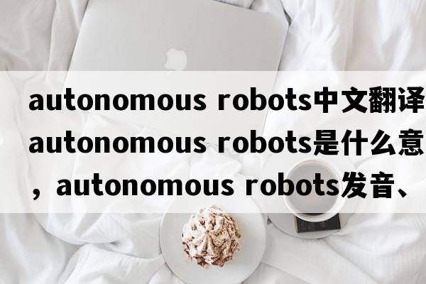 autonomous robots中文翻譯，autonomous robots是什么意思，autonomous robots發(fā)音、用法及例句