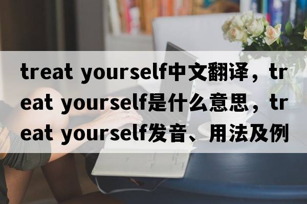 treat yourself中文翻譯，treat yourself是什么意思，treat yourself發(fā)音、用法及例句