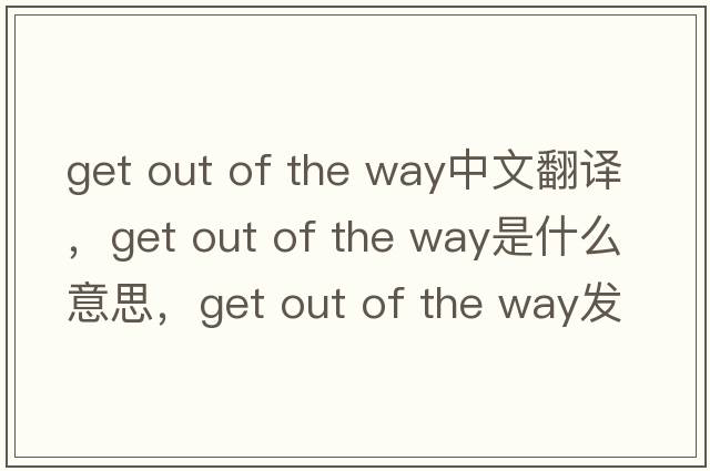 get out of the way中文翻譯，get out of the way是什么意思，get out of the way發(fā)音、用法及例句