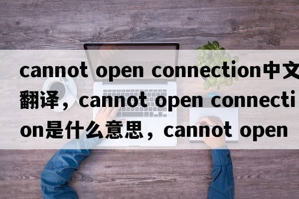 cannot open connection中文翻譯，cannot open connection是什么意思，cannot open connection發(fā)音、用法及例句