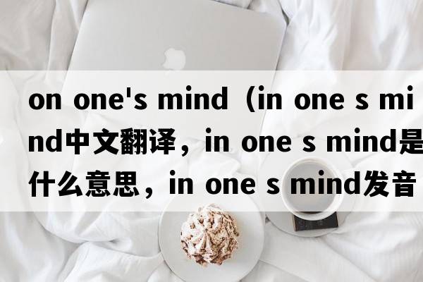 on one's mind（in one s mind中文翻譯，in one s mind是什么意思，in one s mind發(fā)音、用法及例句）