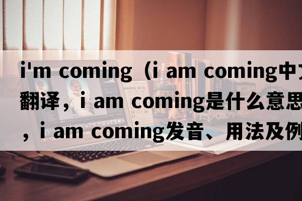 i'm coming（I am coming中文翻譯，I am coming是什么意思，I am coming發(fā)音、用法及例句）