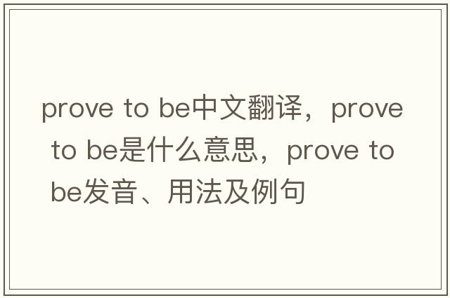 prove to be中文翻譯，prove to be是什么意思，prove to be發(fā)音、用法及例句