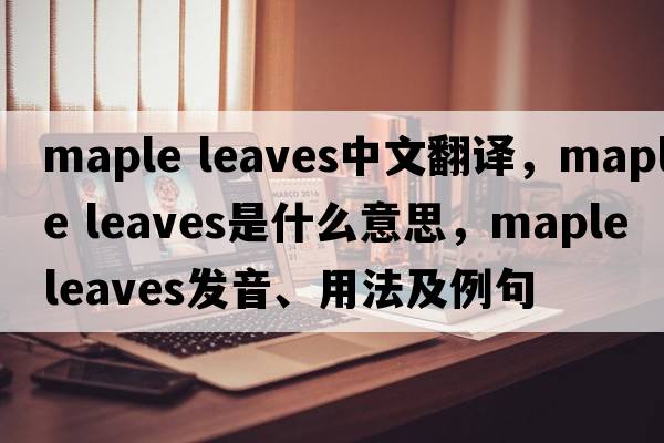 maple leaves中文翻譯，maple leaves是什么意思，maple leaves發(fā)音、用法及例句