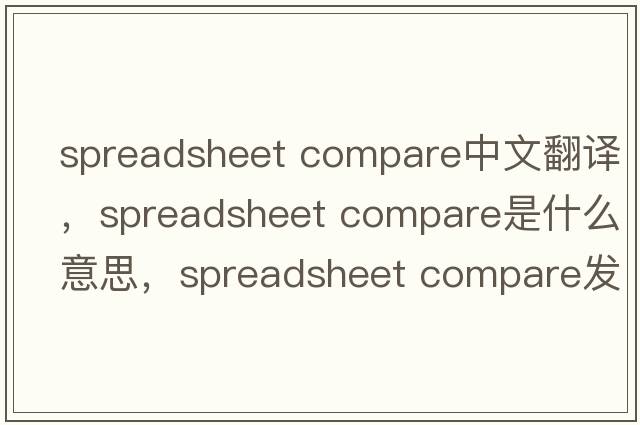 spreadsheet compare中文翻譯，spreadsheet compare是什么意思，spreadsheet compare發(fā)音、用法及例句