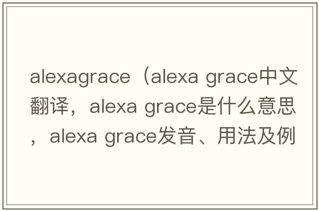 alexagrace（Alexa Grace中文翻譯，Alexa Grace是什么意思，Alexa Grace發(fā)音、用法及例句）