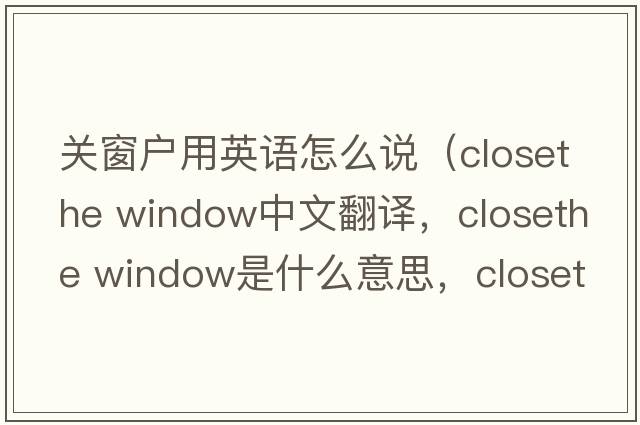 關(guān)窗戶(hù)用英語(yǔ)怎么說(shuō)（closethe window中文翻譯，closethe window是什么意思，closethe window發(fā)音、用法及例句）