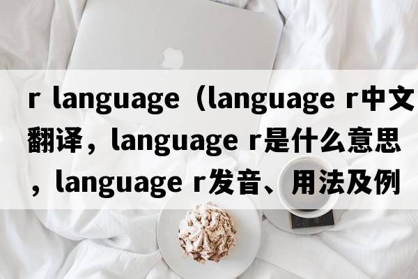 r language（language r中文翻譯，language r是什么意思，language r發(fā)音、用法及例句）