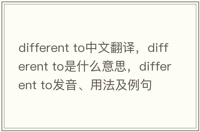 different to中文翻譯，different to是什么意思，different to發(fā)音、用法及例句