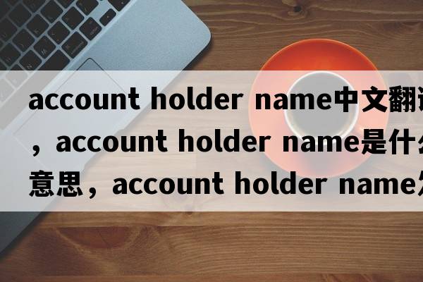 account holder name中文翻譯，account holder name是什么意思，account holder name發(fā)音、用法及例句