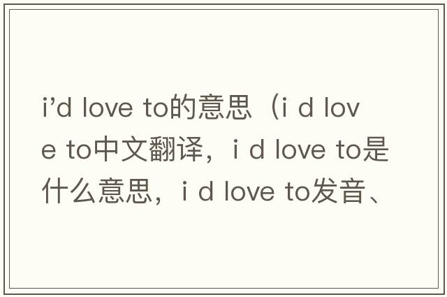 i'd love to的意思（I d love to中文翻譯，I d love to是什么意思，I d love to發(fā)音、用法及例句）