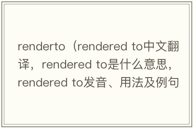 renderto（rendered to中文翻譯，rendered to是什么意思，rendered to發(fā)音、用法及例句）