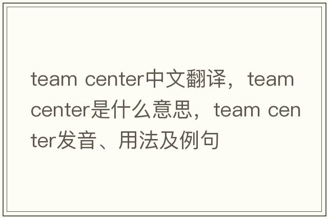 team center中文翻譯，team center是什么意思，team center發(fā)音、用法及例句