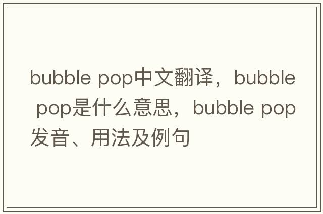 bubble pop中文翻譯，bubble pop是什么意思，bubble pop發(fā)音、用法及例句