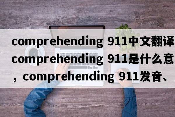 comprehending 911中文翻譯，comprehending 911是什么意思，comprehending 911發(fā)音、用法及例句