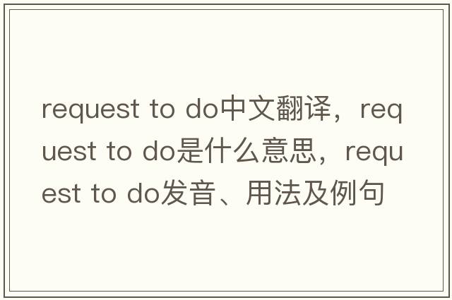 request to do中文翻譯，request to do是什么意思，request to do發(fā)音、用法及例句