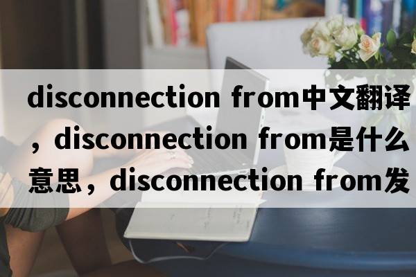 disconnection from中文翻譯，disconnection from是什么意思，disconnection from發(fā)音、用法及例句