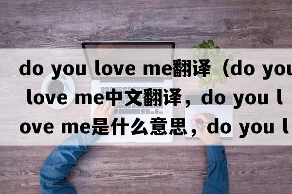 do you love me翻譯（do you love me中文翻譯，do you love me是什么意思，do you love me發(fā)音、用法及例句）