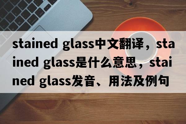 stained glass中文翻譯，stained glass是什么意思，stained glass發(fā)音、用法及例句