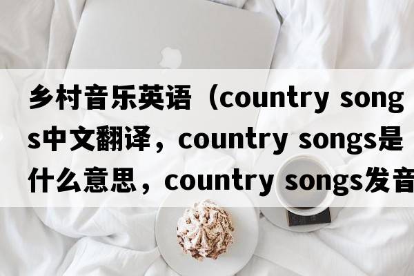 鄉村音樂(lè )英語(yǔ)（country songs中文翻譯，country songs是什么意思，country songs發(fā)音、用法及例句）