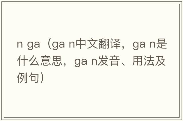 n ga（GA N中文翻譯，GA N是什么意思，GA N發(fā)音、用法及例句）
