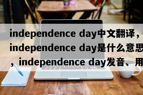 independence day中文翻譯，independence day是什么意思，independence day發(fā)音、用法及例句