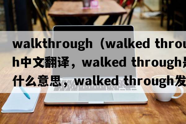 walkthrough（walked through中文翻譯，walked through是什么意思，walked through發(fā)音、用法及例句）