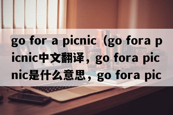 go for a picnic（go fora picnic中文翻譯，go fora picnic是什么意思，go fora picnic發(fā)音、用法及例句）