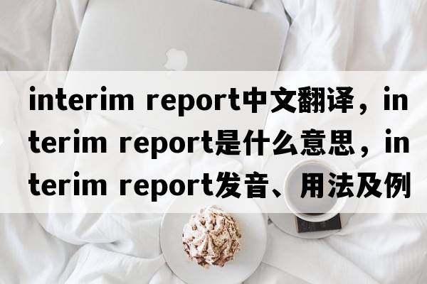 interim report中文翻譯，interim report是什么意思，interim report發(fā)音、用法及例句