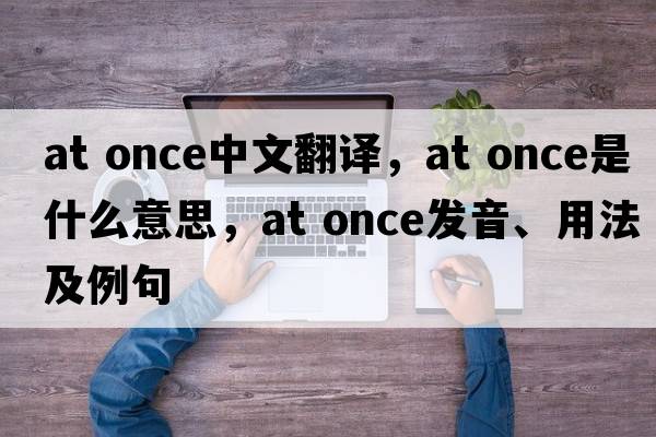 at once中文翻譯，at once是什么意思，at once發(fā)音、用法及例句