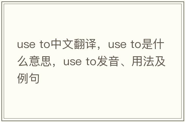 use to中文翻譯，use to是什么意思，use to發(fā)音、用法及例句